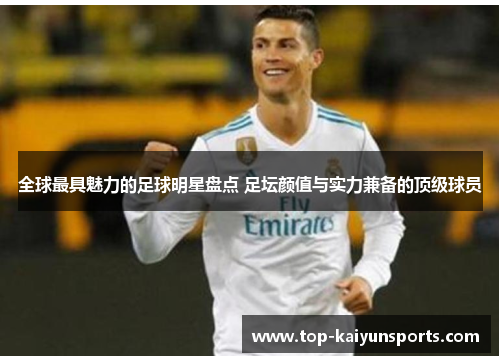 全球最具魅力的足球明星盘点 足坛颜值与实力兼备的顶级球员