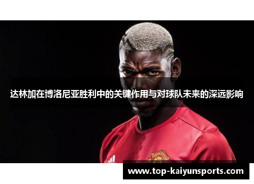 达林加在博洛尼亚胜利中的关键作用与对球队未来的深远影响
