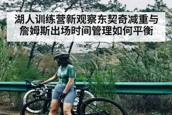 湖人训练营新观察东契奇减重与詹姆斯出场时间管理如何平衡