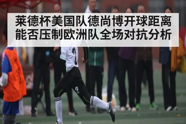 莱德杯美国队德尚博开球距离能否压制欧洲队全场对抗分析