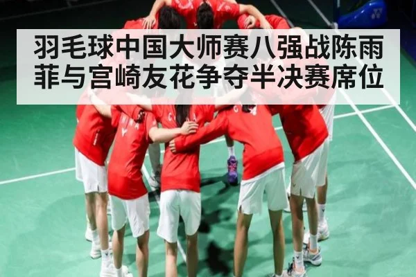 羽毛球中国大师赛八强战陈雨菲与宫崎友花争夺半决赛席位