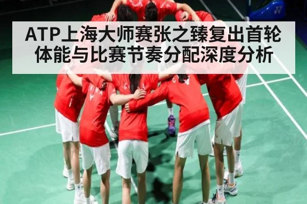 ATP上海大师赛张之臻复出首轮体能与比赛节奏分配深度分析