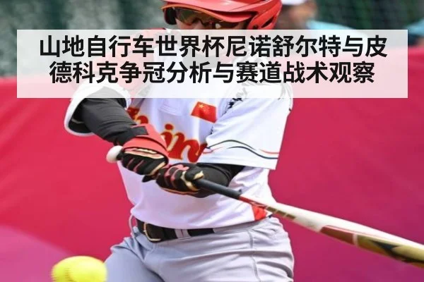 山地自行车世界杯尼诺舒尔特与皮德科克争冠分析与赛道战术观察