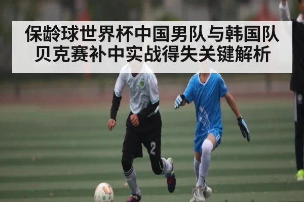 保龄球世界杯中国男队与韩国队贝克赛补中实战得失关键解析