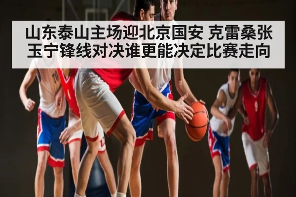 山东泰山主场迎北京国安 克雷桑张玉宁锋线对决谁更能决定比赛走向